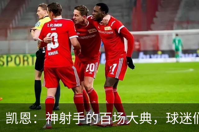 凯恩：神射手的百场大典，球迷们准备好狂欢了没？